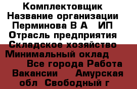 Комплектовщик › Название организации ­ Перминова В.А., ИП › Отрасль предприятия ­ Складское хозяйство › Минимальный оклад ­ 30 000 - Все города Работа » Вакансии   . Амурская обл.,Свободный г.